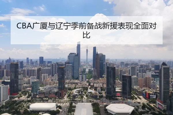 CBA广厦与辽宁季前备战新援表现全面对比